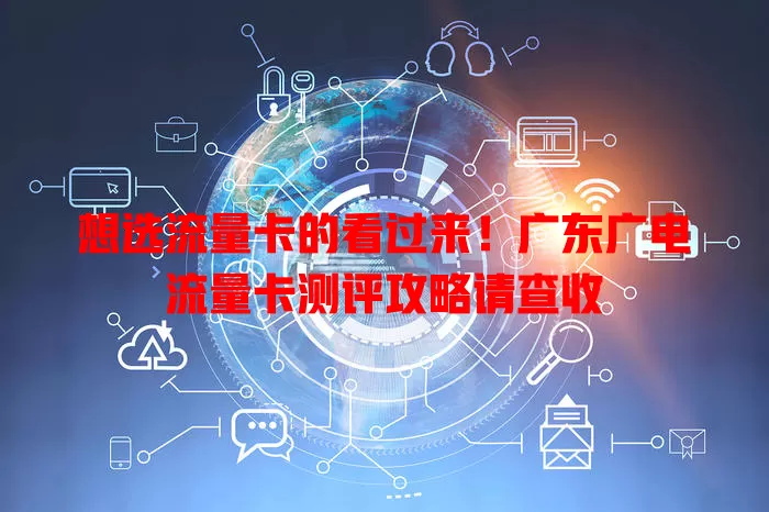 想选流量卡的看过来！广东广电流量卡测评攻略请查收