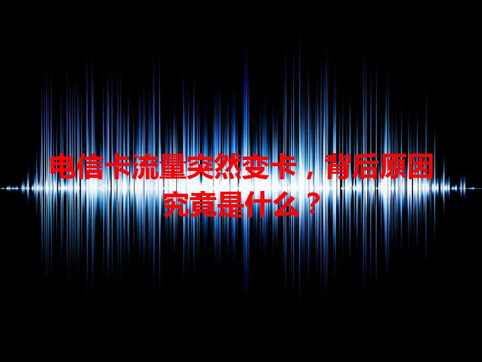 电信卡流量突然变卡，背后原因究竟是什么？