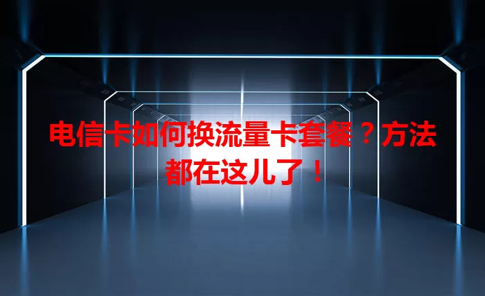 电信卡如何换流量卡套餐？方法都在这儿了！