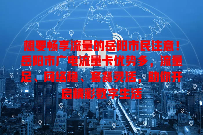 想要畅享流量的岳阳市民注意！岳阳市广电流量卡优势多，流量足、网络稳、套餐灵活，助你开启精彩数字生活