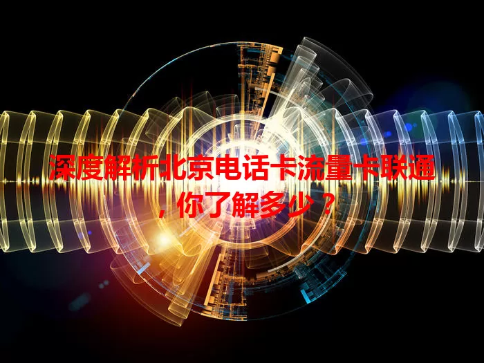 深度解析北京电话卡流量卡联通，你了解多少？