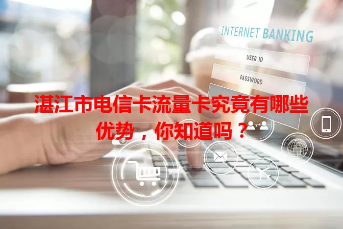 湛江市电信卡流量卡究竟有哪些优势，你知道吗？