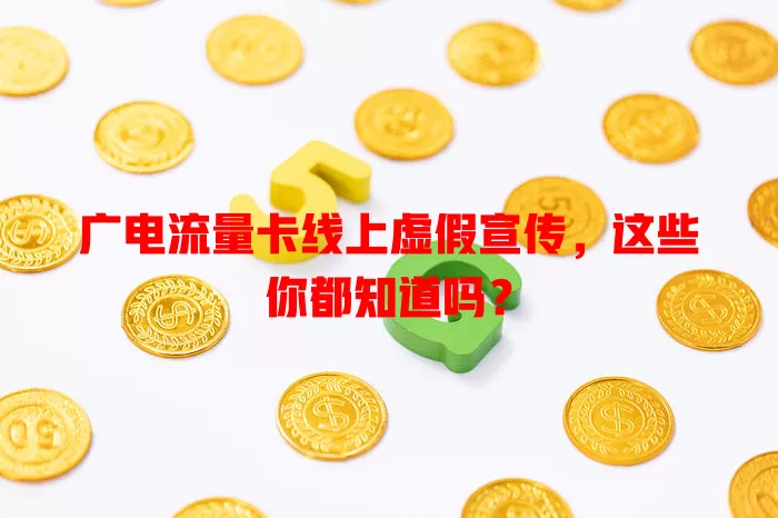 广电流量卡线上虚假宣传，这些你都知道吗？