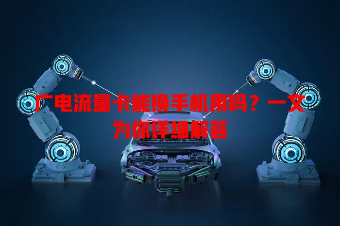 广电流量卡能换手机用吗？一文为你详细解答