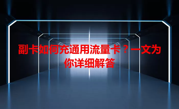 副卡如何充通用流量卡？一文为你详细解答