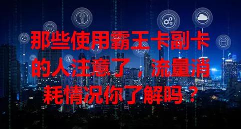 那些使用霸王卡副卡的人注意了，流量消耗情况你了解吗？