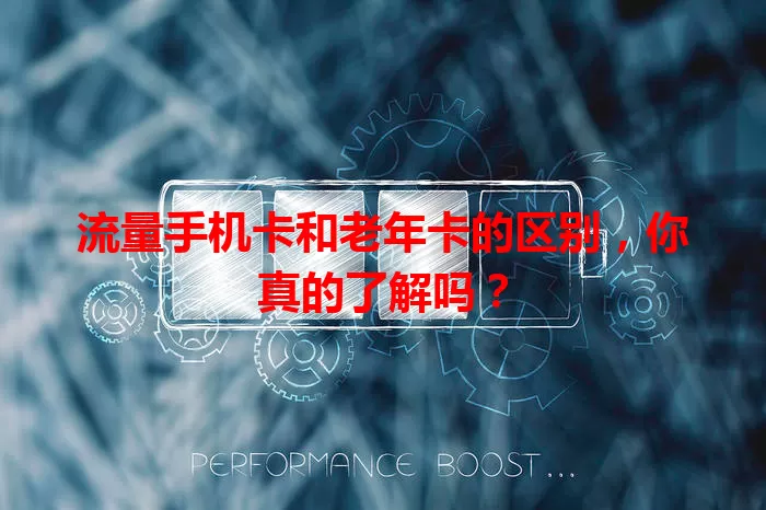 流量手机卡和老年卡的区别，你真的了解吗？