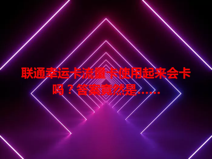 联通幸运卡流量卡使用起来会卡吗？答案竟然是……