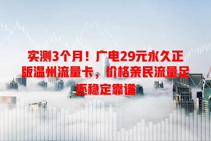 实测3个月！广电29元永久正版温州流量卡，价格亲民流量足还稳定靠谱