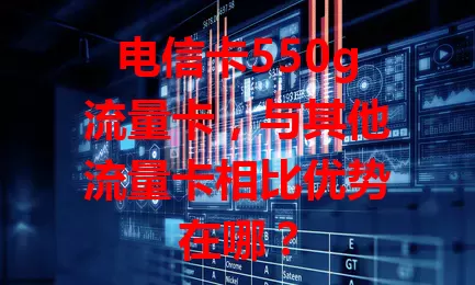 电信卡550g流量卡，与其他流量卡相比优势在哪？