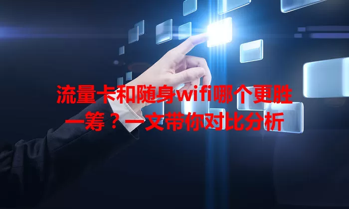流量卡和随身wifi哪个更胜一筹？一文带你对比分析