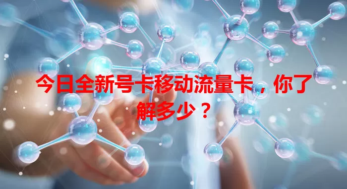 今日全新号卡移动流量卡，你了解多少？