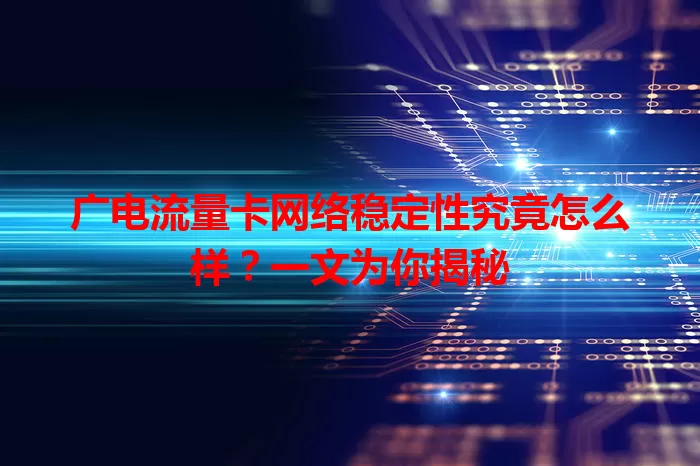 广电流量卡网络稳定性究竟怎么样？一文为你揭秘