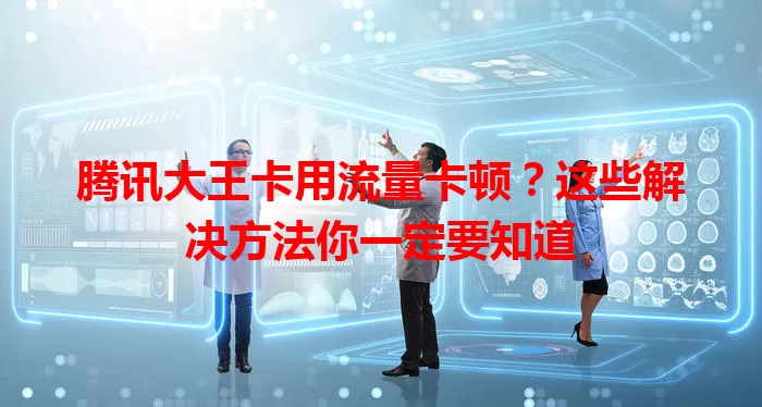腾讯大王卡用流量卡顿？这些解决方法你一定要知道