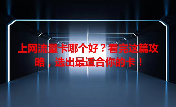 上网流量卡哪个好？看完这篇攻略，选出最适合你的卡！
