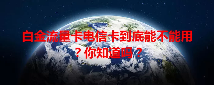 白金流量卡电信卡到底能不能用？你知道吗？