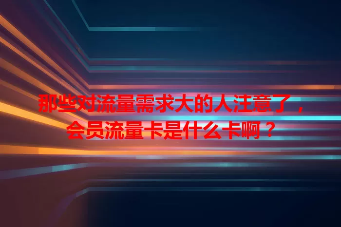 那些对流量需求大的人注意了，会员流量卡是什么卡啊？