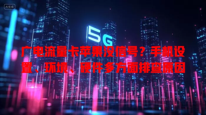 广电流量卡苹果没信号？手机设置、环境、硬件多方面排查原因