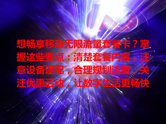 想畅享移动无限流量套餐卡？掌握这些要点：清楚套餐内容，注意设备适配，合理规划流量，关注优惠活动，让数字生活更畅快