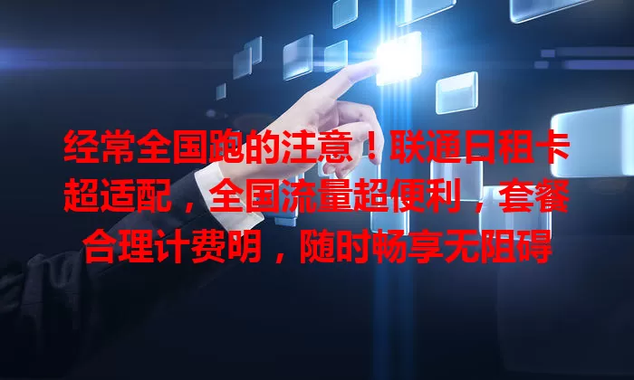 经常全国跑的注意！联通日租卡超适配，全国流量超便利，套餐合理计费明，随时畅享无阻碍
