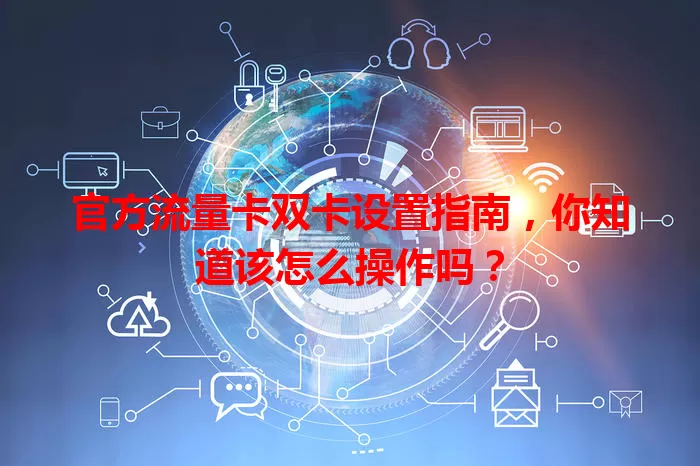 官方流量卡双卡设置指南，你知道该怎么操作吗？