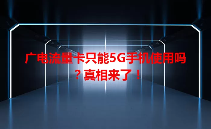广电流量卡只能5G手机使用吗？真相来了！