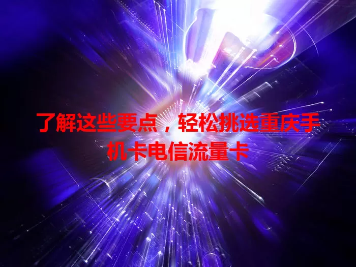 了解这些要点，轻松挑选重庆手机卡电信流量卡