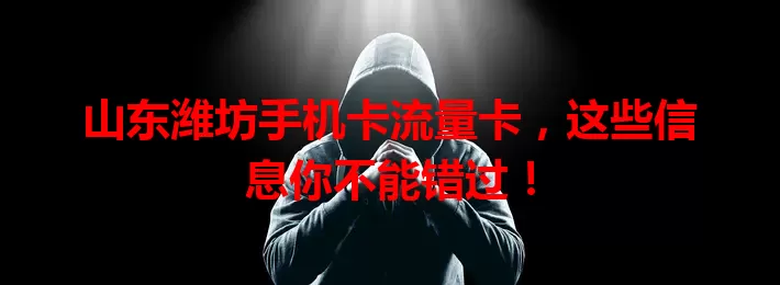山东潍坊手机卡流量卡，这些信息你不能错过！