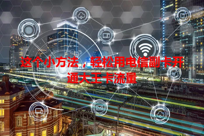 这个小方法，轻松用电信副卡开通大王卡流量