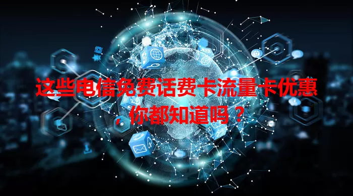 这些电信免费话费卡流量卡优惠，你都知道吗？