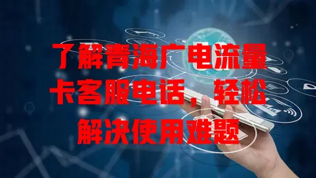 了解青海广电流量卡客服电话，轻松解决使用难题