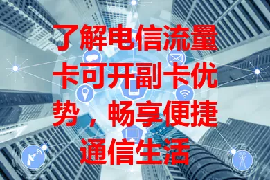 了解电信流量卡可开副卡优势，畅享便捷通信生活