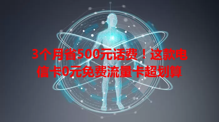 3个月省500元话费！这款电信卡0元免费流量卡超划算