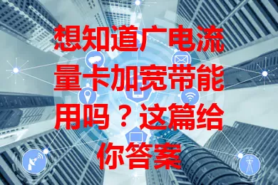 想知道广电流量卡加宽带能用吗？这篇给你答案