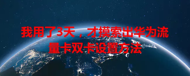 我用了3天，才摸索出华为流量卡双卡设置方法