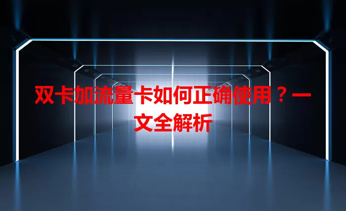 双卡加流量卡如何正确使用？一文全解析