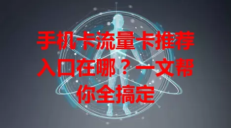 手机卡流量卡推荐入口在哪？一文帮你全搞定