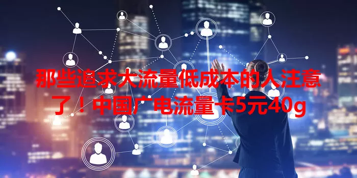 那些追求大流量低成本的人注意了！中国广电流量卡5元40g
