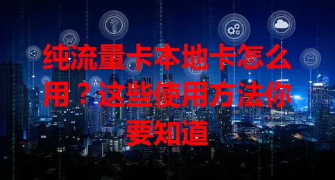 纯流量卡本地卡怎么用？这些使用方法你要知道
