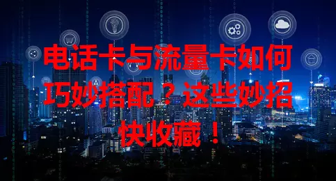 电话卡与流量卡如何巧妙搭配？这些妙招快收藏！