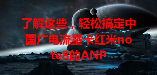 了解这些，轻松搞定中国广电流量卡红米note8的ANP
