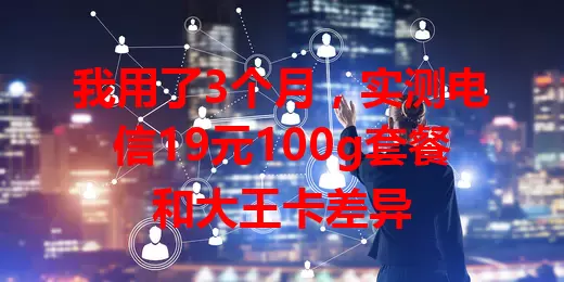 我用了3个月，实测电信19元100g套餐和大王卡差异