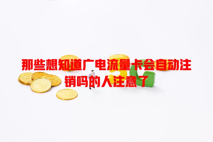 那些想知道广电流量卡会自动注销吗的人注意了