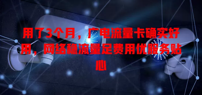 用了3个月，广电流量卡确实好用，网络稳流量足费用优服务贴心