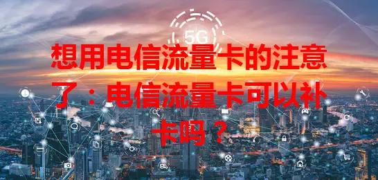 想用电信流量卡的注意了：电信流量卡可以补卡吗？