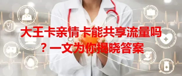 大王卡亲情卡能共享流量吗？一文为你揭晓答案