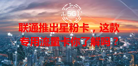 联通推出星粉卡，这款专用流量卡你了解吗？