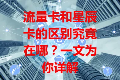 流量卡和星辰卡的区别究竟在哪？一文为你详解
