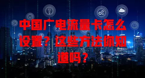中国广电流量卡怎么设置？这些方法你知道吗？