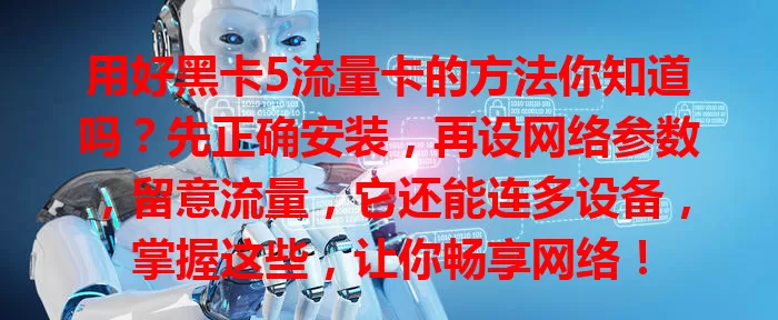用好黑卡5流量卡的方法你知道吗？先正确安装，再设网络参数，留意流量，它还能连多设备，掌握这些，让你畅享网络！